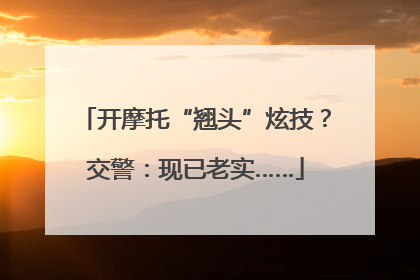 开摩托“翘头”炫技？交警：现已老实……