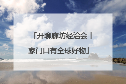 开聊廊坊经洽会丨家门口有全球好物