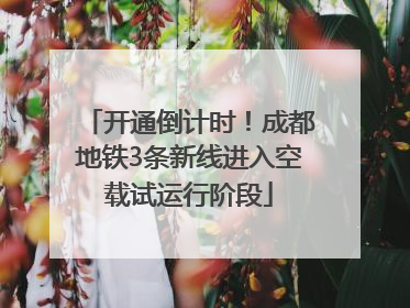 开通倒计时！成都地铁3条新线进入空载试运行阶段
