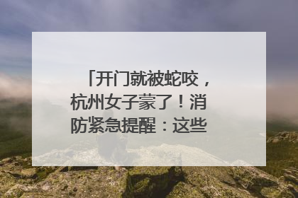 开门就被蛇咬，杭州女子蒙了！消防紧急提醒：这些方法都不靠谱！