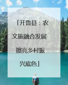 开鲁县：农文旅融合发展 擦亮乡村振兴底色