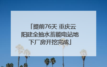 提前76天 重庆云阳建全抽水蓄能电站地下厂房开挖完成