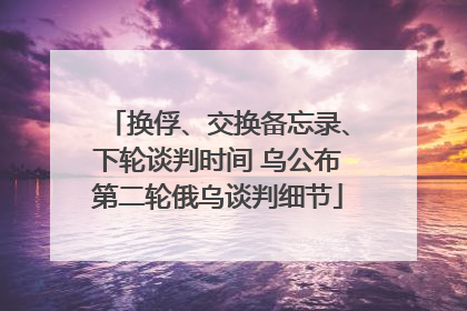 换俘、交换备忘录、下轮谈判时间 乌公布第二轮俄乌谈判细节