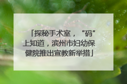 探秘手术室，“码”上知道，滨州市妇幼保健院推出宣教新举措