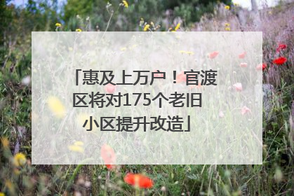 惠及上万户！官渡区将对175个老旧小区提升改造