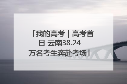 我的高考｜高考首日 云南38.24万名考生奔赴考场