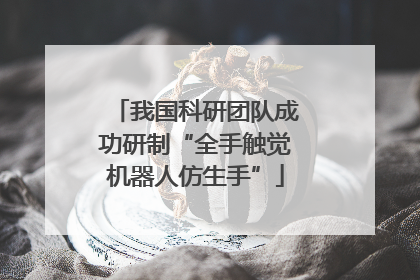我国科研团队成功研制“全手触觉机器人仿生手”
