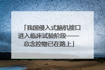 我国侵入式脑机接口进入临床试验阶段——意念控物已在路上