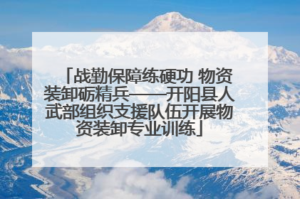 战勤保障练硬功 物资装卸砺精兵——开阳县人武部组织支援队伍开展物资装卸专业训练