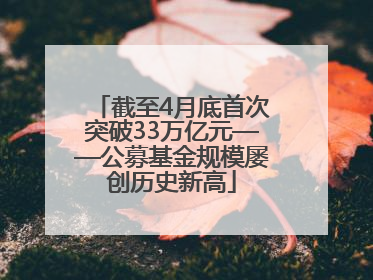 截至4月底首次突破33万亿元——公募基金规模屡创历史新高