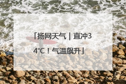 扬网天气｜直冲34℃！气温飙升