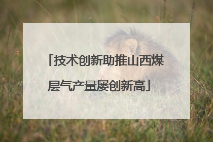 技术创新助推山西煤层气产量屡创新高