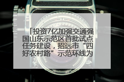 投资7亿加强交通强国山东示范区首批试点任务建设，招远市“四好农村路”示范环线为乡村振兴“开路”