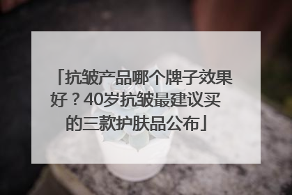 抗皱产品哪个牌子效果好？40岁抗皱最建议买的三款护肤品公布