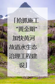 抢抓施工“黄金期” 加快黄河故道水生态治理工程建设