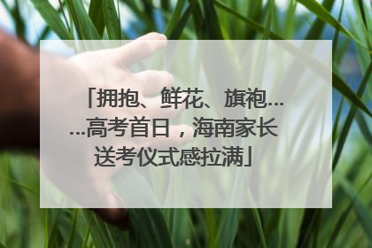 拥抱、鲜花、旗袍……高考首日，海南家长送考仪式感拉满