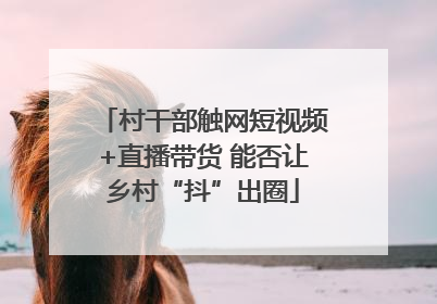 村干部触网短视频+直播带货 能否让乡村“抖”出圈