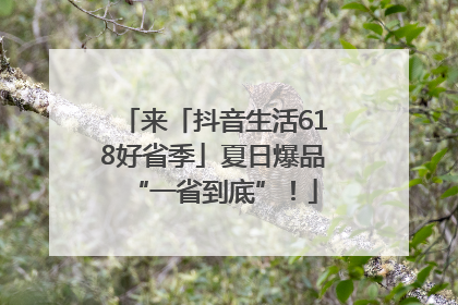 来「抖音生活618好省季」夏日爆品“一省到底”！