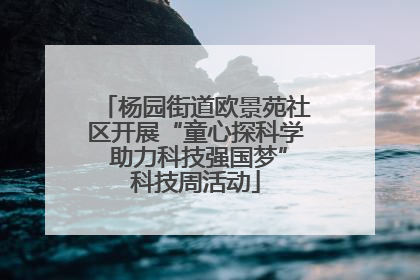 杨园街道欧景苑社区开展“童心探科学 助力科技强国梦”科技周活动