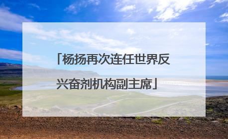 杨扬再次连任世界反兴奋剂机构副主席