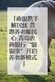 政银携手解民忧 普惠养老暖民心 青岛农商银行“银银享”开启养老新模式
