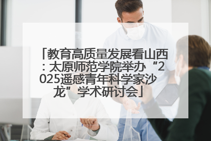 教育高质量发展看山西：太原师范学院举办“2025遥感青年科学家沙龙”学术研讨会