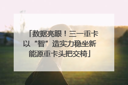 数据亮眼！三一重卡以“智”造实力稳坐新能源重卡头把交椅