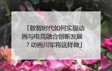 数智时代如何实现动画与电竞融合创新发展？动画川军将这样做