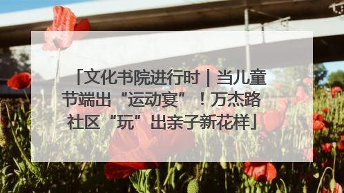 文化书院进行时｜当儿童节端出“运动宴”！万杰路社区“玩”出亲子新花样