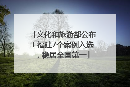 文化和旅游部公布！福建7个案例入选，稳居全国第一
