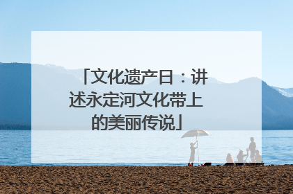 文化遗产日：讲述永定河文化带上的美丽传说