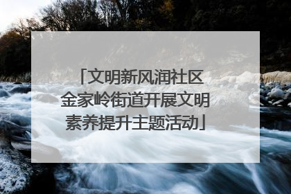 文明新风润社区 金家岭街道开展文明素养提升主题活动