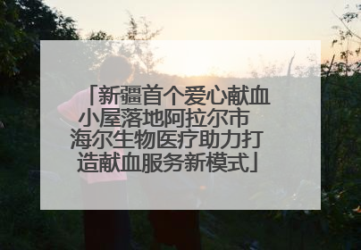 新疆首个爱心献血小屋落地阿拉尔市 海尔生物医疗助力打造献血服务新模式