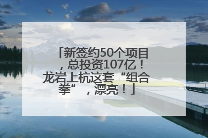 新签约50个项目，总投资107亿！龙岩上杭这套“组合拳”，漂亮！