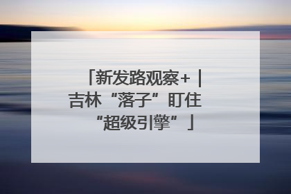新发路观察+｜吉林“落子”盯住“超级引擎”