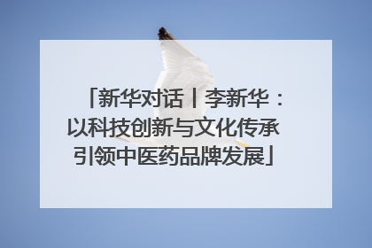 新华对话丨李新华：以科技创新与文化传承引领中医药品牌发展