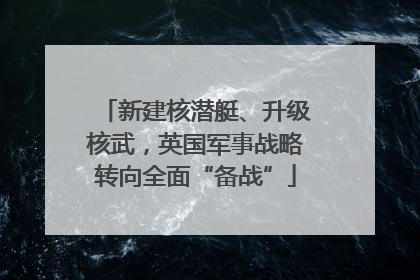 新建核潜艇、升级核武，英国军事战略转向全面“备战”
