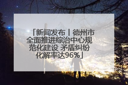 新闻发布丨德州市全面推进综治中心规范化建设 矛盾纠纷化解率达96%