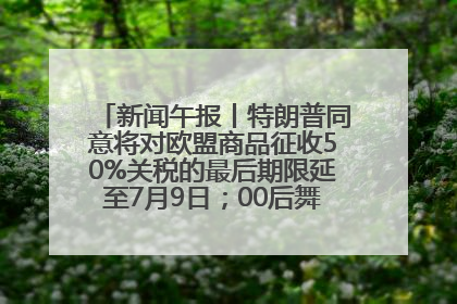 新闻午报丨特朗普同意将对欧盟商品征收50%关税的最后期限延至7月9日；00后舞蹈老师“花式”推介家乡岳阳>>