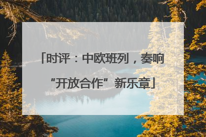 时评：中欧班列，奏响“开放合作”新乐章