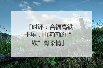 时评：合福高铁十年，山河间的“铁”骨柔情