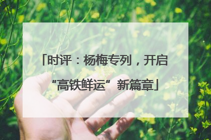 时评：杨梅专列，开启“高铁鲜运”新篇章