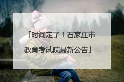 时间定了！石家庄市教育考试院最新公告
