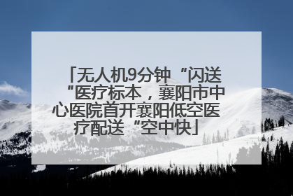 无人机9分钟“闪送“医疗标本，襄阳市中心医院首开襄阳低空医疗配送“空中快
