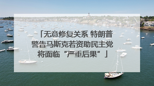无意修复关系 特朗普警告马斯克若资助民主党将面临“严重后果”