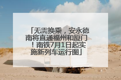 无需换乘，安永德南将直通福州和厦门！南铁7月1日起实施新列车运行图