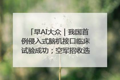 早AI大众｜我国首例侵入式脑机接口临床试验成功；空军招收选拔女飞行学员