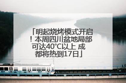 明起烧烤模式开启！本周四川盆地局部可达40℃以上 成都将热到17日
