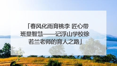 春风化雨育桃李 匠心带班显智慧——记浮山学校徐若兰老师的育人之路