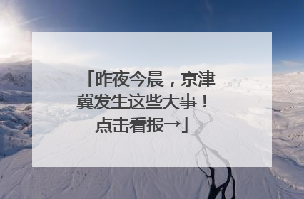 昨夜今晨，京津冀发生这些大事！点击看报→